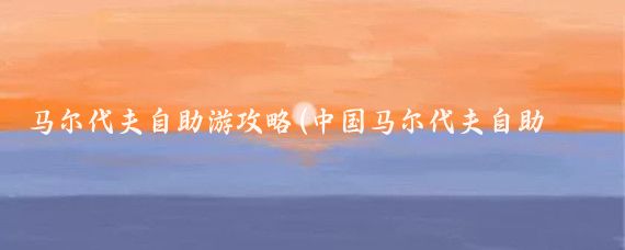 马尔代夫自助游攻略(中国马尔代夫自助旅游)