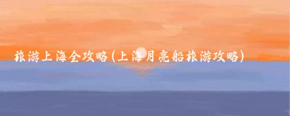 旅游上海全攻略(上海月亮船旅游攻略)