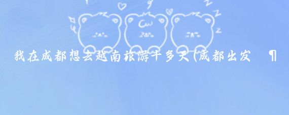 我在成都想去越南旅游十多天(成都出发越南旅游)