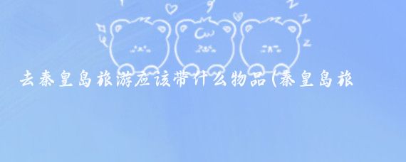 去秦皇岛旅游应该带什么物品(秦皇岛旅游需带物品)