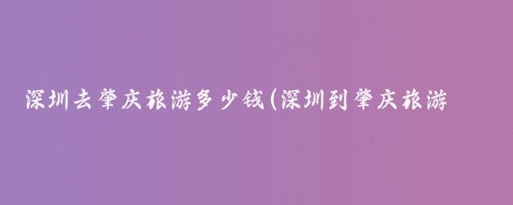 深圳去肇庆旅游多少钱(深圳到肇庆旅游价格)
