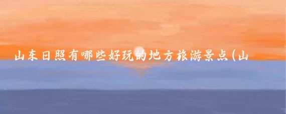 山东日照有哪些好玩的地方旅游景点(山东曰照旅游那里好玩)
