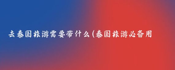 去泰国旅游需要带什么(泰国旅游必备用品)
