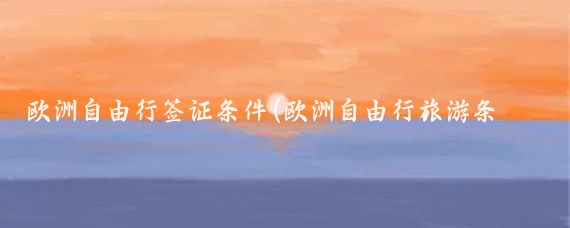 欧洲自由行签证条件(欧洲自由行旅游条件)