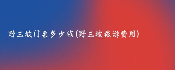 野三坡门票多少钱(野三坡旅游费用)