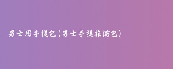男士用手提包(男士手提旅游包)