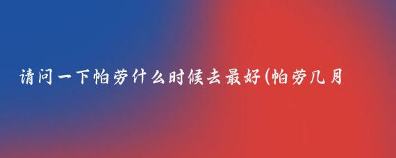 请问一下帕劳什么时候去最好(帕劳几月去旅游好)
