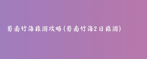 蜀南竹海旅游攻略(蜀南竹海2日旅游)