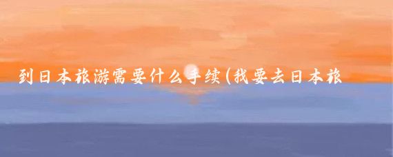到日本旅游需要什么手续(我要去日本旅游)