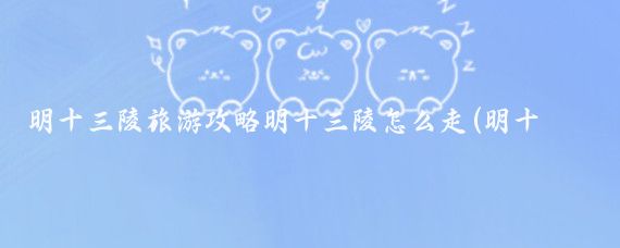 明十三陵旅游攻略明十三陵怎么走(明十三陵旅游路线)