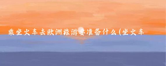 乘坐火车去欧洲旅游要准备什么(坐火车去欧洲旅游攻略)