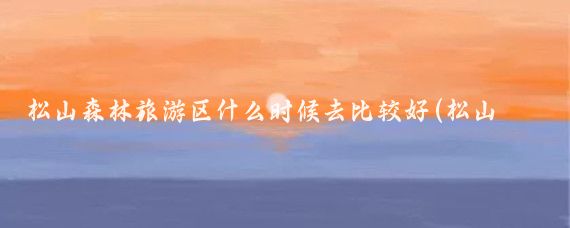 松山森林旅游区什么时候去比较好(松山森林旅游区点评)