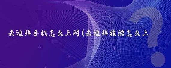 去迪拜手机怎么上网(去迪拜旅游怎么上网)