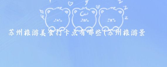 苏州旅游美食打卡点有哪些(苏州旅游景点美食)