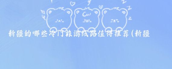 新疆的哪些冷门旅游线路值得推荐(新疆冷门旅游景点)