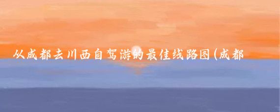从成都去川西自驾游的最佳线路图(成都川西旅游线路)
