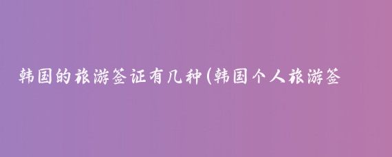 韩国的旅游签证有几种(韩国个人旅游签证类别)