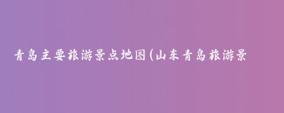 青岛主要旅游景点地图(山东青岛旅游景点地图)