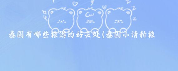 泰国有哪些旅游的好去处(泰国小清新旅游)