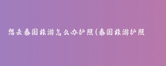 想去泰国旅游怎么办护照(泰国旅游护照办理流程)