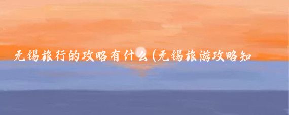 无锡旅行的攻略有什么(无锡旅游攻略知乎)