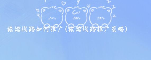 旅游线路如何推广(旅游线路推广策略)