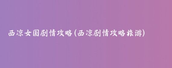 西凉女国剧情攻略(西凉剧情攻略旅游)