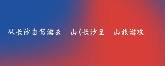 从长沙自驾游去崀山(长沙至崀山旅游攻略)
