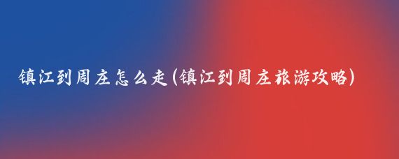 镇江到周庄怎么走(镇江到周庄旅游攻略)
