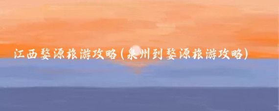江西婺源旅游攻略(泉州到婺源旅游攻略)