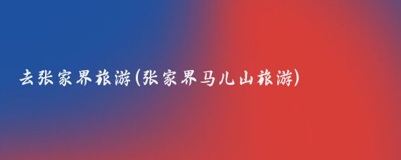 去张家界旅游(张家界马儿山旅游)