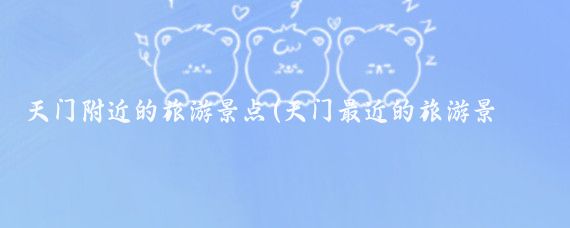 天门附近的旅游景点(天门最近的旅游景点)
