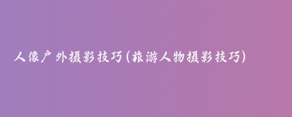 人像户外摄影技巧(旅游人物摄影技巧)