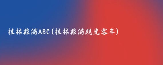 桂林旅游ABC(桂林旅游观光客车)