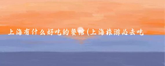 上海有什么好吃的餐馆(上海旅游必去吃的餐厅)