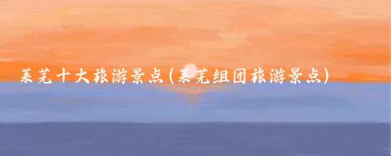 莱芜十大旅游景点(莱芜组团旅游景点)