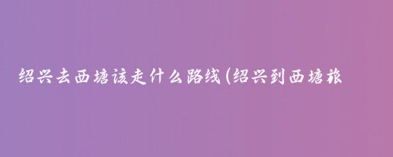 绍兴去西塘该走什么路线(绍兴到西塘旅游攻略)
