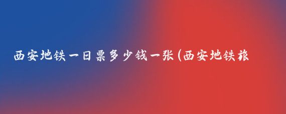西安地铁一日票多少钱一张(西安地铁旅游票)