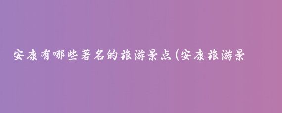 安康有哪些著名的旅游景点(安康旅游景点介绍桌面)