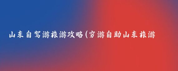 山东自驾游旅游攻略(穷游自助山东旅游攻略)