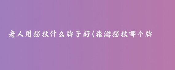 老人用拐杖什么牌子好(旅游拐杖哪个牌子最好)