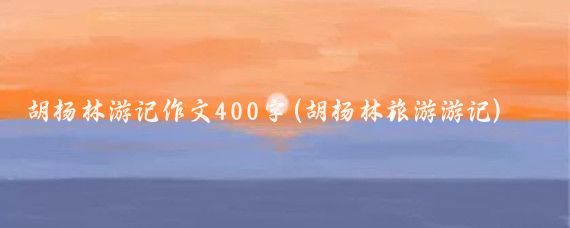 胡杨林游记作文400字(胡杨林旅游游记)