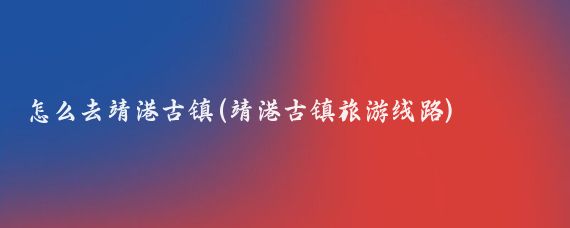 怎么去靖港古镇(靖港古镇旅游线路)