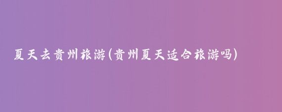 夏天去贵州旅游(贵州夏天适合旅游吗)