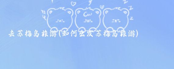 去苏梅岛旅游(如何出发苏梅岛旅游)