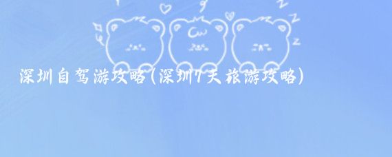 深圳自驾游攻略(深圳7天旅游攻略)