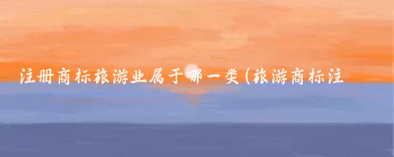 注册商标旅游业属于哪一类(旅游商标注册类别)