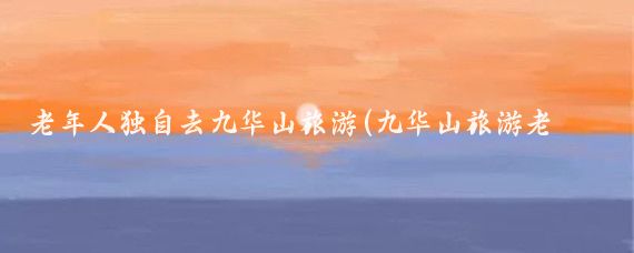 老年人独自去九华山旅游(九华山旅游老年团)