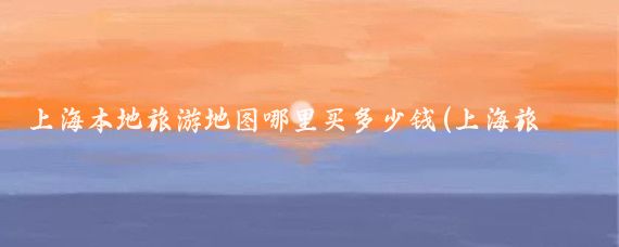 上海本地旅游地图哪里买多少钱(上海旅游地图下载)