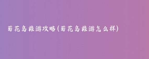 菊花岛旅游攻略(菊花岛旅游怎么样)